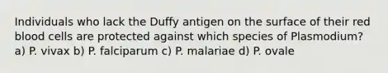 Individuals who lack the Duffy antigen on the surface of their red blood cells are protected against which species of Plasmodium? a) P. vivax b) P. falciparum c) P. malariae d) P. ovale