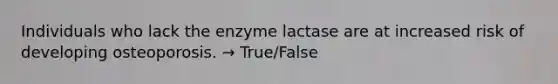 Individuals who lack the enzyme lactase are at increased risk of developing osteoporosis. → True/False