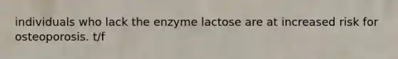 individuals who lack the enzyme lactose are at increased risk for osteoporosis. t/f