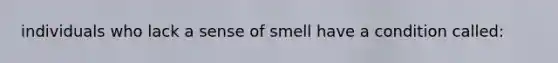 individuals who lack a sense of smell have a condition called: