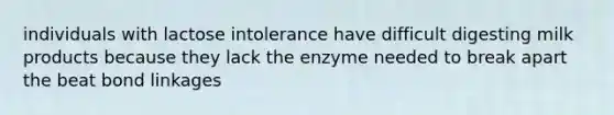 individuals with lactose intolerance have difficult digesting milk products because they lack the enzyme needed to break apart the beat bond linkages