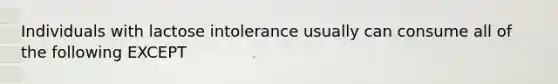 Individuals with lactose intolerance usually can consume all of the following EXCEPT