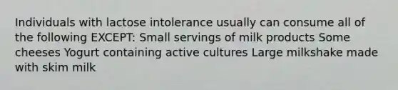 Individuals with lactose intolerance usually can consume all of the following EXCEPT: Small servings of milk products Some cheeses Yogurt containing active cultures Large milkshake made with skim milk