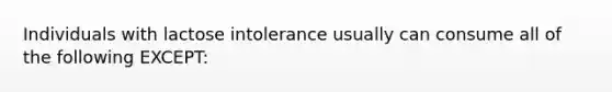 Individuals with lactose intolerance usually can consume all of the following EXCEPT: