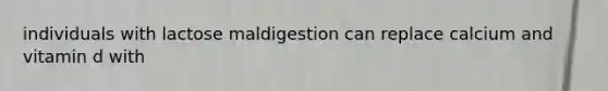 individuals with lactose maldigestion can replace calcium and vitamin d with