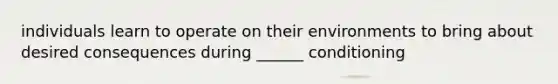 individuals learn to operate on their environments to bring about desired consequences during ______ conditioning