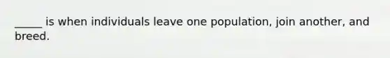 _____ is when individuals leave one population, join another, and breed.