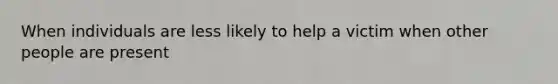 When individuals are less likely to help a victim when other people are present