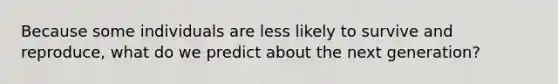 Because some individuals are less likely to survive and reproduce, what do we predict about the next generation?