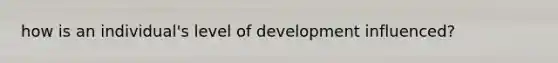 how is an individual's level of development influenced?