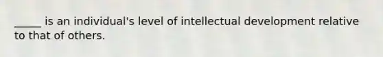 _____ is an individual's level of intellectual development relative to that of others.