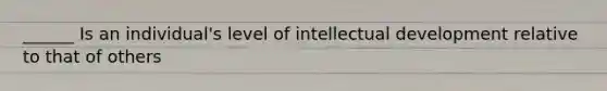 ______ Is an individual's level of intellectual development relative to that of others