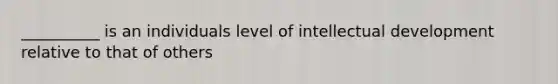 __________ is an individuals level of intellectual development relative to that of others