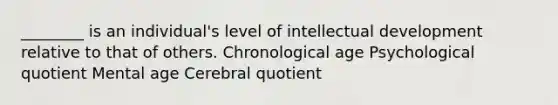 ________ is an individual's level of intellectual development relative to that of others. Chronological age Psychological quotient Mental age Cerebral quotient