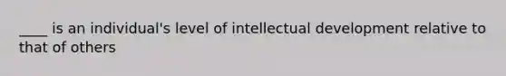 ____ is an individual's level of intellectual development relative to that of others