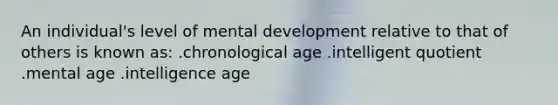 An individual's level of mental development relative to that of others is known as: .chronological age .intelligent quotient .mental age .intelligence age