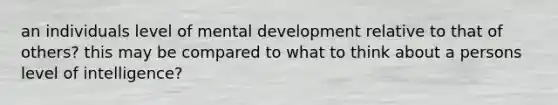 an individuals level of mental development relative to that of others? this may be compared to what to think about a persons level of intelligence?