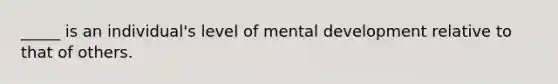 _____ is an individual's level of mental development relative to that of others.