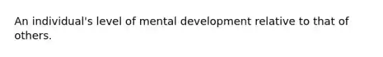 An individual's level of mental development relative to that of others.