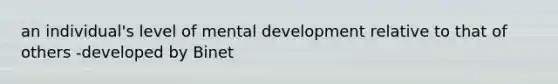 an individual's level of mental development relative to that of others -developed by Binet