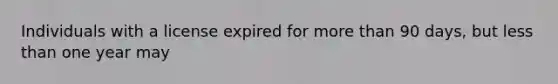 Individuals with a license expired for more than 90 days, but less than one year may