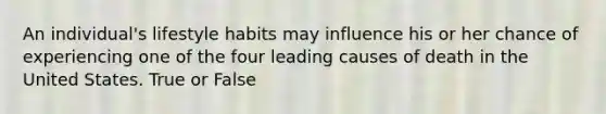 An individual's lifestyle habits may influence his or her chance of experiencing one of the four leading causes of death in the United States. True or False