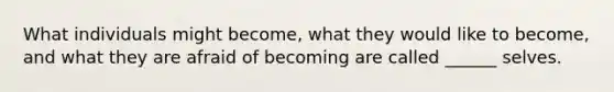 What individuals might become, what they would like to become, and what they are afraid of becoming are called ______ selves.