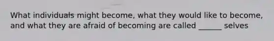 What individuals might become, what they would like to become, and what they are afraid of becoming are called ______ selves