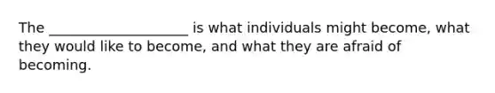 The ____________________ is what individuals might become, what they would like to become, and what they are afraid of becoming.