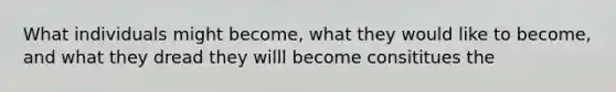 What individuals might become, what they would like to become, and what they dread they willl become consititues the