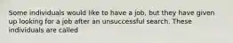 Some individuals would like to have a job, but they have given up looking for a job after an unsuccessful search. These individuals are called