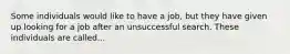 Some individuals would like to have a job, but they have given up looking for a job after an unsuccessful search. These individuals are called...