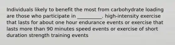 Individuals likely to benefit the most from carbohydrate loading are those who participate in __________. high-intensity exercise that lasts for about one hour endurance events or exercise that lasts more than 90 minutes speed events or exercise of short duration strength training events