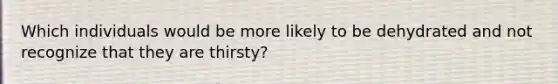 Which individuals would be more likely to be dehydrated and not recognize that they are thirsty?