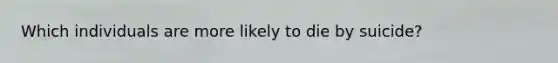 Which individuals are more likely to die by suicide?