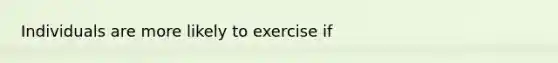 Individuals are more likely to exercise if