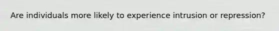 Are individuals more likely to experience intrusion or repression?