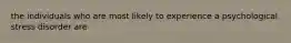 the individuals who are most likely to experience a psychological stress disorder are