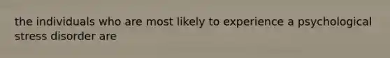 the individuals who are most likely to experience a psychological stress disorder are