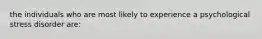 the individuals who are most likely to experience a psychological stress disorder are: