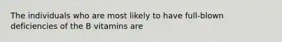 The individuals who are most likely to have full-blown deficiencies of the B vitamins are