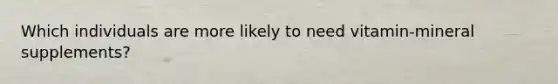 Which individuals are more likely to need vitamin-mineral supplements?