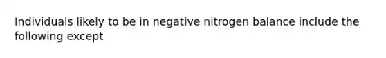 Individuals likely to be in negative nitrogen balance include the following except