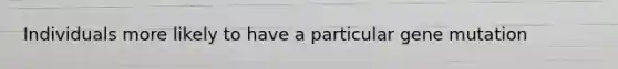Individuals more likely to have a particular gene mutation