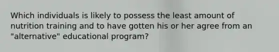 Which individuals is likely to possess the least amount of nutrition training and to have gotten his or her agree from an "alternative" educational program?