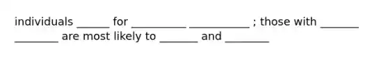 individuals ______ for __________ ___________ ; those with _______ ________ are most likely to _______ and ________