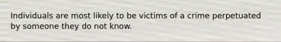 Individuals are most likely to be victims of a crime perpetuated by someone they do not know.