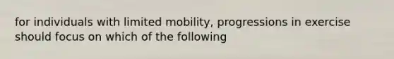 for individuals with limited mobility, progressions in exercise should focus on which of the following