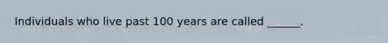 Individuals who live past 100 years are called ______.