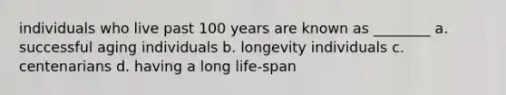 individuals who live past 100 years are known as ________ a. successful aging individuals b. longevity individuals c. centenarians d. having a long life-span